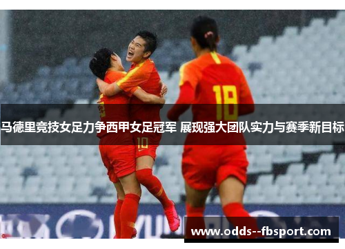 马德里竞技女足力争西甲女足冠军 展现强大团队实力与赛季新目标