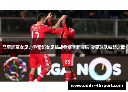 马里迪莫女足力争葡超女足挑战者赛季新突破 突显球队崛起之路