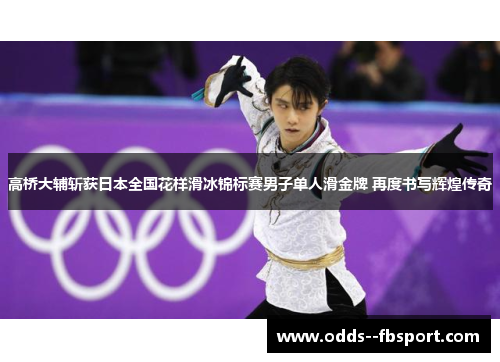 高桥大辅斩获日本全国花样滑冰锦标赛男子单人滑金牌 再度书写辉煌传奇