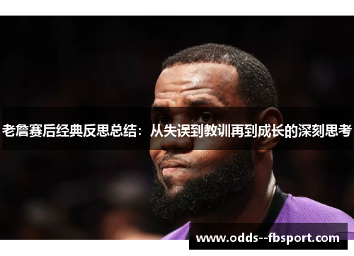 老詹赛后经典反思总结：从失误到教训再到成长的深刻思考