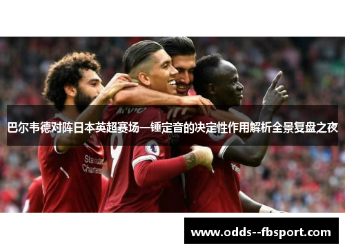 巴尔韦德对阵日本英超赛场一锤定音的决定性作用解析全景复盘之夜