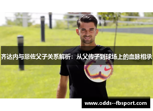 齐达内与恩佐父子关系解析：从父传子到球场上的血脉相承