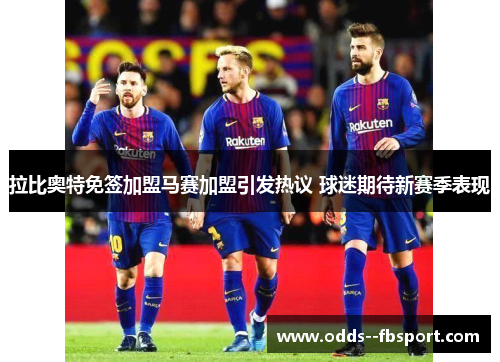拉比奥特免签加盟马赛加盟引发热议 球迷期待新赛季表现 拉比奥特免签加盟马赛加盟引发热议 球迷期待新赛季表现