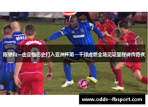 陈肇钧一击定格历史打入亚洲杯第一千球点燃全场见证里程碑传奇夜 陈肇钧一击定格历史打入亚洲杯第一千球点燃全场见证里程碑传奇夜